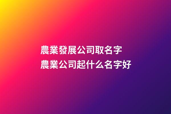 農業發展公司取名字 農業公司起什么名字好-第1張-公司起名-玄機派